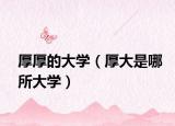 厚厚的大學(xué)（厚大是哪所大學(xué)）