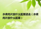 水煮肉片放什么配菜進去（水煮肉片放什么配菜）