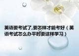 英語(yǔ)要考試了,要怎樣才能考好（英語(yǔ)考試怎么辦平時(shí)要這樣學(xué)習(xí)）