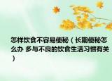 怎樣飲食不容易便秘（長(zhǎng)期便秘怎么辦 多與不良的飲食生活習(xí)慣有關(guān)）