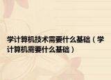 學計算機技術需要什么基礎（學計算機需要什么基礎）