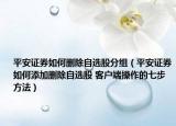 平安證券如何刪除自選股分組（平安證券如何添加刪除自選股 客戶(hù)端操作的七步方法）