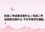 科目二考試要注意什么（科目二考試需要注意什么 千萬(wàn)不要手忙腳亂）