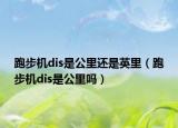 跑步機(jī)dis是公里還是英里（跑步機(jī)dis是公里嗎）
