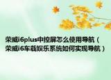 榮威i6plus中控屏怎么使用導(dǎo)航（榮威i6車載娛樂(lè)系統(tǒng)如何實(shí)現(xiàn)導(dǎo)航）
