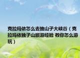克拉瑪依怎么去獨山子大峽谷（克拉瑪依獨子山旅游經(jīng)驗 教你怎么游玩）