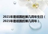 2021年是祖國的第幾周年生日（2021年是祖國的第幾周年）