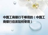 中國(guó)工商銀行干嘛用的（中國(guó)工商銀行應(yīng)該如何使用）