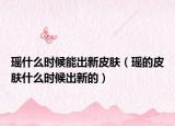 瑤什么時候能出新皮膚（瑤的皮膚什么時候出新的）