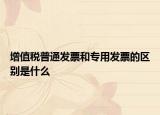 增值稅普通發(fā)票和專用發(fā)票的區(qū)別是什么