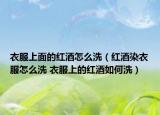 衣服上面的紅酒怎么洗（紅酒染衣服怎么洗 衣服上的紅酒如何洗）