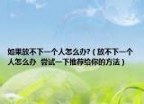 如果放不下一個人怎么辦?（放不下一個人怎么辦  嘗試一下推薦給你的方法）