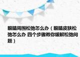 眼睛周圍松弛怎么辦（眼睛皮膚松弛怎么辦 四個(gè)步驟教你緩解松弛問(wèn)題）