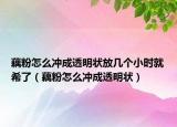 藕粉怎么沖成透明狀放幾個(gè)小時(shí)就希了（藕粉怎么沖成透明狀）