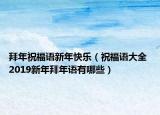 拜年祝福語新年快樂（祝福語大全 2019新年拜年語有哪些）