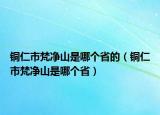 銅仁市梵凈山是哪個(gè)省的（銅仁市梵凈山是哪個(gè)?。? /></span></a>
                        <h2><a href=