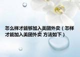 怎么樣才能夠加入美團外賣（怎樣才能加入美團外賣 方法如下）