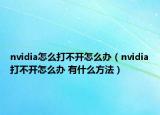 nvidia怎么打不開怎么辦（nvidia打不開怎么辦 有什么方法）