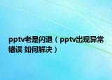pptv老是閃退（pptv出現(xiàn)異常錯(cuò)誤 如何解決）