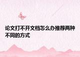 論文打不開文檔怎么辦推薦兩種不同的方式