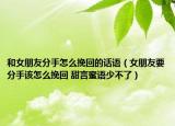 和女朋友分手怎么挽回的話(huà)語(yǔ)（女朋友要分手該怎么挽回 甜言蜜語(yǔ)少不了）
