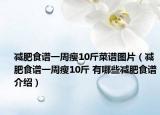 減肥食譜一周瘦10斤菜譜圖片（減肥食譜一周瘦10斤 有哪些減肥食譜介紹）