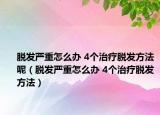 脫發(fā)嚴(yán)重怎么辦 4個(gè)治療脫發(fā)方法呢（脫發(fā)嚴(yán)重怎么辦 4個(gè)治療脫發(fā)方法）