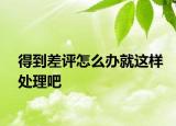 得到差評怎么辦就這樣處理吧
