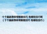 十個(gè)腦筋急轉(zhuǎn)彎解題技巧 有哪些技巧呢（十個(gè)腦筋急轉(zhuǎn)彎解題技巧 有哪些技巧）