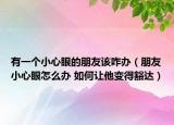 有一個小心眼的朋友該咋辦（朋友小心眼怎么辦 如何讓他變得豁達）