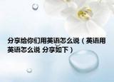 分享給你們用英語怎么說（英語用英語怎么說 分享如下）