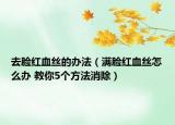 去臉紅血絲的辦法（滿臉紅血絲怎么辦 教你5個方法消除）
