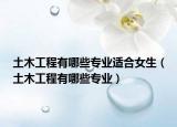 土木工程有哪些專業(yè)適合女生（土木工程有哪些專業(yè)）