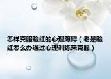 怎樣克服臉紅的心理障礙（老是臉紅怎么辦通過心理訓(xùn)練來克服）