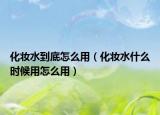 化妝水到底怎么用（化妝水什么時(shí)候用怎么用）