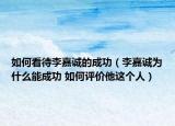 如何看待李嘉誠的成功（李嘉誠為什么能成功 如何評(píng)價(jià)他這個(gè)人）
