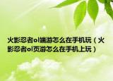 火影忍者ol端游怎么在手機玩（火影忍者ol頁游怎么在手機上玩）