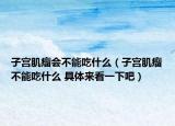 子宮肌瘤會不能吃什么（子宮肌瘤不能吃什么 具體來看一下吧）
