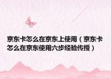京東卡怎么在京東上使用（京東卡怎么在京東使用六步經(jīng)驗傳授）