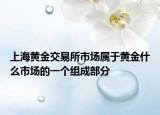 上海黃金交易所市場屬于黃金什么市場的一個組成部分