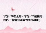 華為p20怎么用（華為p20的使用技巧 一定要知道華為手機功能）