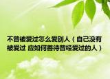 不曾被愛過怎么愛別人（自己沒有被愛過 應如何善待曾經(jīng)愛過的人）