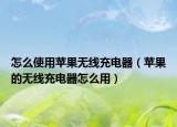 怎么使用蘋(píng)果無(wú)線充電器（蘋(píng)果的無(wú)線充電器怎么用）