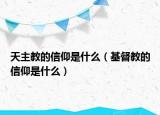 天主教的信仰是什么（基督教的信仰是什么）