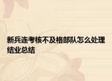 新兵連考核不及格部隊(duì)怎么處理結(jié)業(yè)總結(jié)