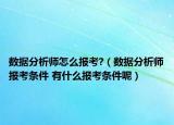 數(shù)據(jù)分析師怎么報考?（數(shù)據(jù)分析師報考條件 有什么報考條件呢）