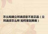 怎么知道立邦油漆是不是正品（立邦油漆怎么樣 如何鑒別真假）
