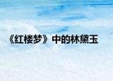 《紅樓夢(mèng)》中的林黛玉