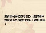 腳踝部韌帶拉傷怎么辦（腳踝韌帶拉傷怎么辦 需要注意以下治療事項(xiàng)）
