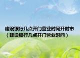 建設(shè)銀行幾點開門營業(yè)時間開封市（建設(shè)銀行幾點開門營業(yè)時間）